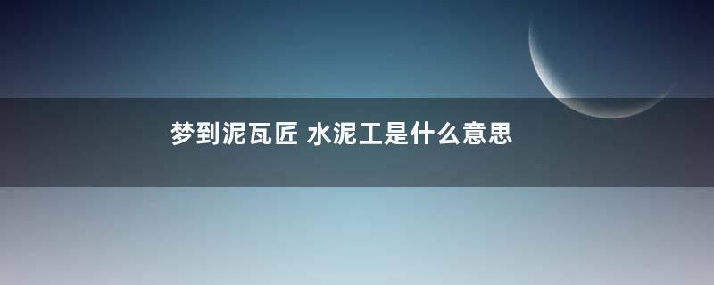 梦到泥瓦匠 水泥工是什么意思